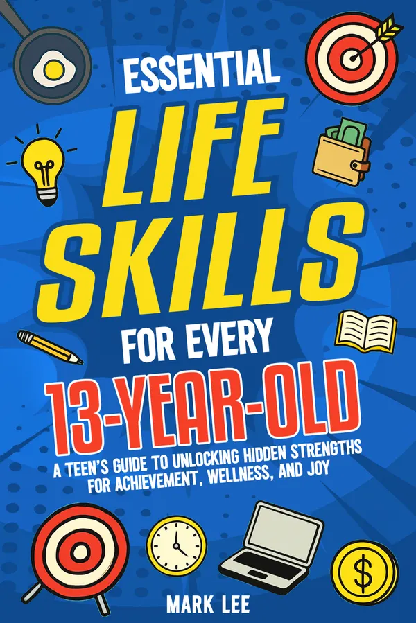 Essential Life Skills for Every 13-Year-Old : A Teen’s Guide to Unlocking Hidden Strengths for Achievement, Wellness, and Joy