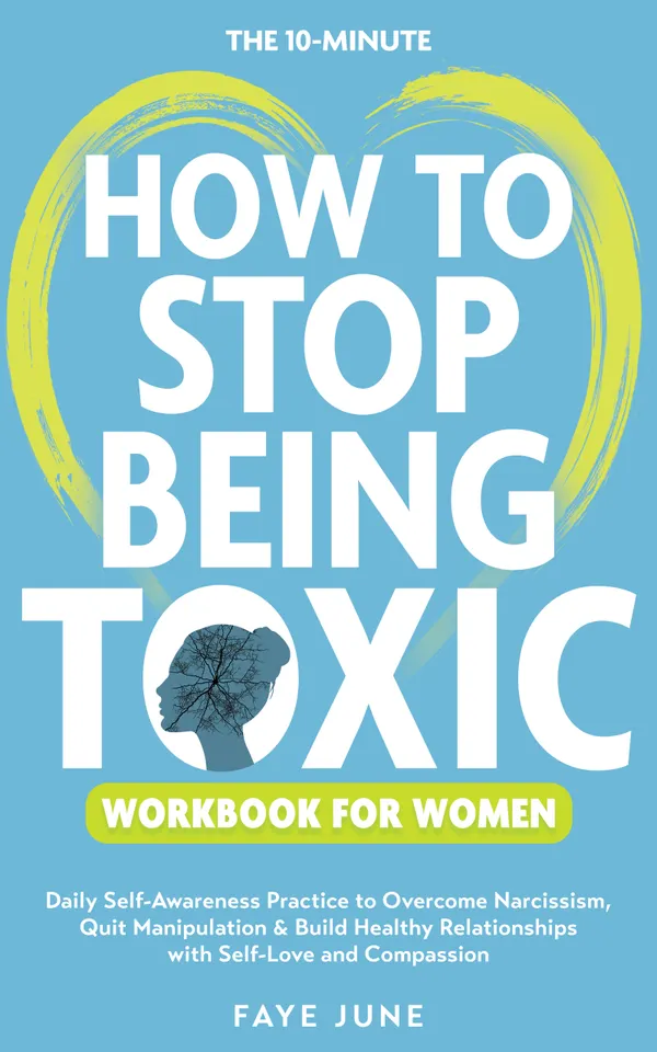 The 10-Minute How to Stop Being Toxic Workbook for Women : Daily Self-Awareness Practice to Overcome Narcissism, Quit Manipulation & Build Healthy Relationships with Self-Love and Compassion