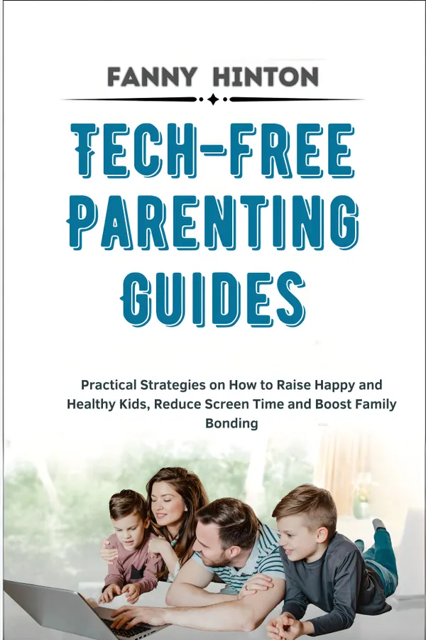 Tech-Free Parenting Guides : Practical Strategies on How to Raise Happy and Healthy Kids, Reduce Screen Time and Boost Family Bonding