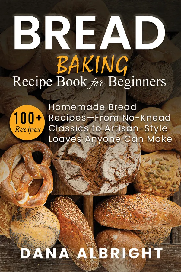 Bread Baking Recipe Book for Beginners : 100+ Easy, Homemade Bread Recipes-From No-Knead Classics to Artisan-Style Loaves Anyone Can Make