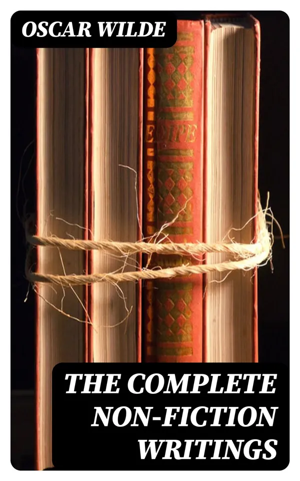 The Complete Non-Fiction Writings : Essays on Art + The Rise Of Historical Criticism + Poems in Prose + The Soul of a Man under Socialism + De Produndis and more