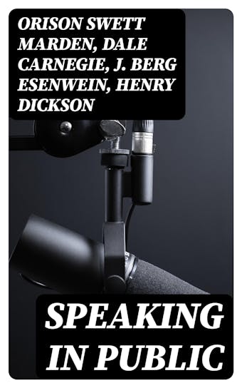 Speaking in Public - Orison Swett Marden, Dale Carnegie, J. Berg Esenwein, Henry Dickson