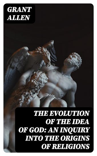 The Evolution of the Idea of God: An Inquiry Into the Origins of Religions - Grant Allen