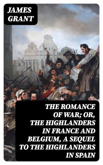 The Romance of War; or, The Highlanders in France and Belgium, A Sequel to the Highlanders in Spain - James Grant