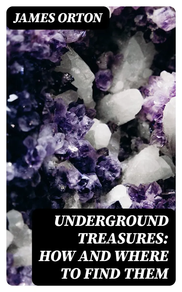 Underground Treasures: How and Where to Find Them : A Key for the Ready Determination of All the Useful Minerals Within the United States