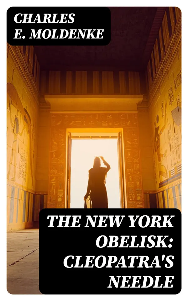 The New York Obelisk: Cleopatra's Needle : With a Preliminary Sketch of the History, Erection, Uses, and Signification of Obelisks