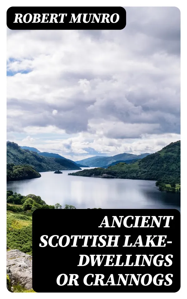 Ancient Scottish Lake-Dwellings or Crannogs : With a supplementary chapter on remains of lake-dwellings in England