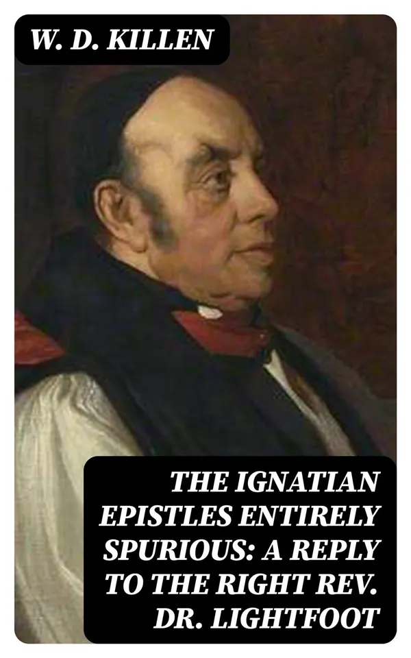 The Ignatian Epistles Entirely Spurious: A Reply to the Right Rev. Dr. Lightfoot