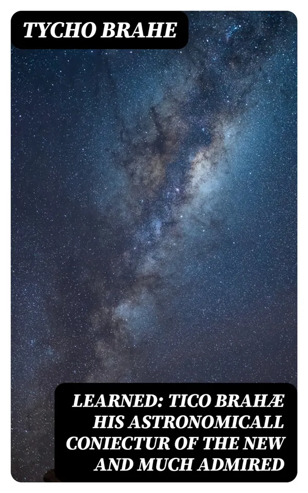 Learned: Tico Brahæ His Astronomicall Coniectur of the New and Much Admired : Which Appered in the Year 1572