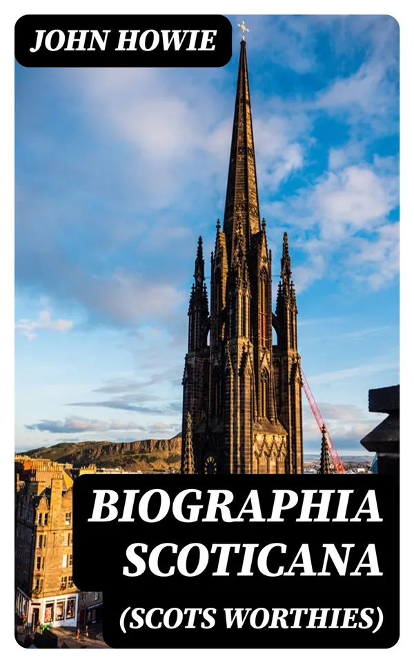 Biographia Scoticana (Scots Worthies) : A Brief Historical Account of the Lives, Characters, and Memorable Transactions of the Most Eminent Scots Worthies