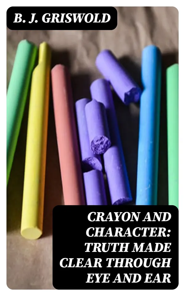 Crayon and Character: Truth Made Clear Through Eye and Ear : Or, Ten-Minute Talks with Colored Chalks