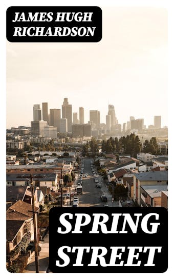 Spring Street: A Story of Los Angeles - James Hugh Richardson