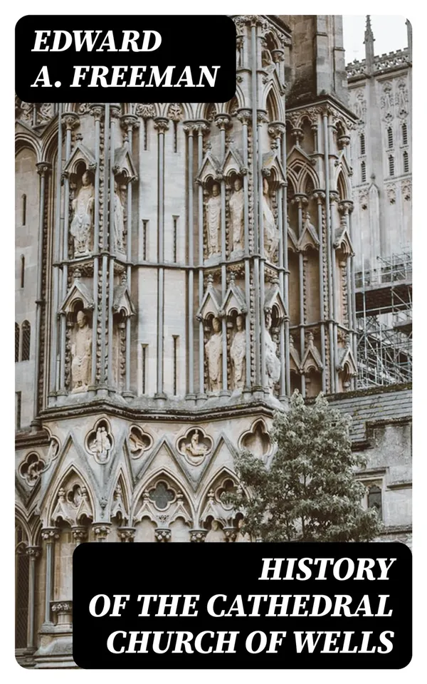History of the Cathedral Church of Wells : As Illustrating the History of the Cathedral Churches of the Old Foundation