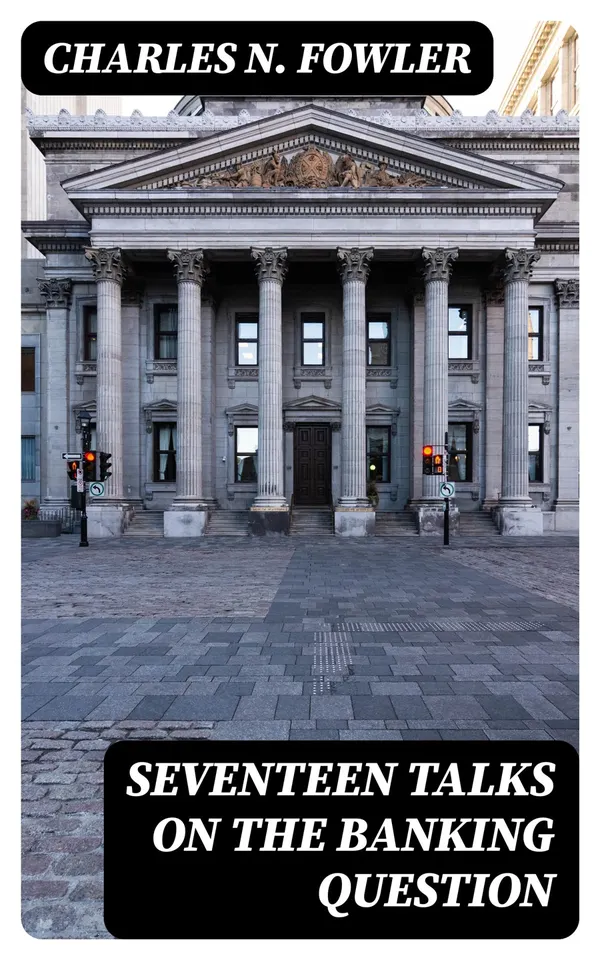 Seventeen Talks on the Banking Question : Between Uncle Sam and Mr. Farmer, Mr. Banker, Mr. Lawyer, Mr. Laboringman, Mr. Merchant, Mr. Manufacturer