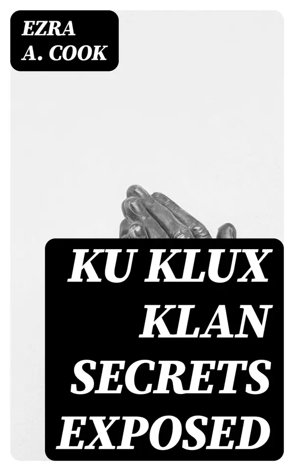 Ku Klux Klan Secrets Exposed : Attitude toward Jews, Catholics, Foreigners and Masons. Fraudulent Methods Used. Atrocities Committed in Name of Order