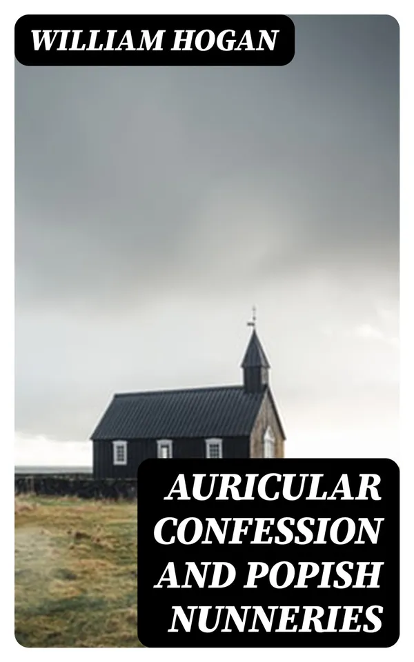 Auricular Confession and Popish Nunneries : Volumes I. and II., Complete
