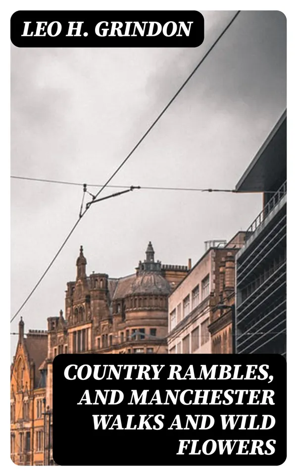 Country Rambles, and Manchester Walks and Wild Flowers : Being Rural Wanderings in Cheshire, Lancashire, Derbyshire, and Yorkshire