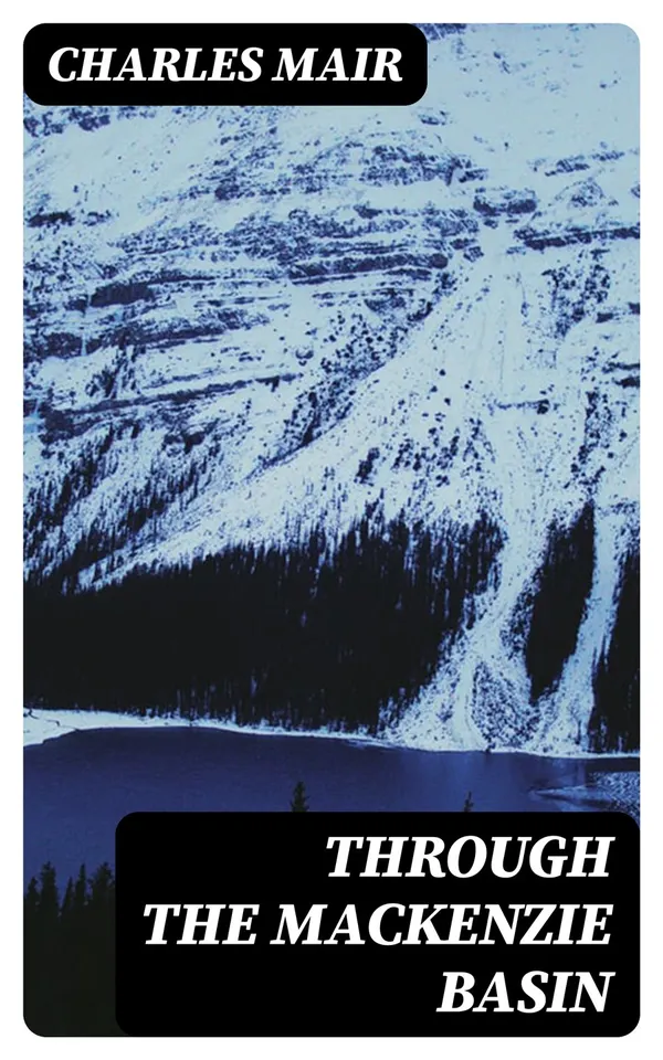 Through the Mackenzie Basin : A Narrative of the Athabasca and Peace River Treaty Expedition of 1899