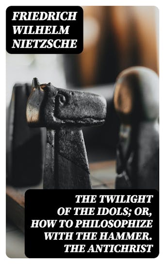 The Twilight of the Idols; or, How to Philosophize with the Hammer. The Antichrist: Complete Works, Volume Sixteen - Friedrich Wilhelm Nietzsche