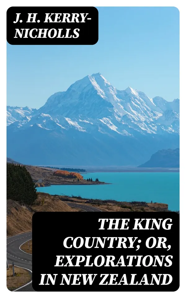 The King Country; or, Explorations in New Zealand : A Narrative of 600 Miles of Travel Through Maoriland
