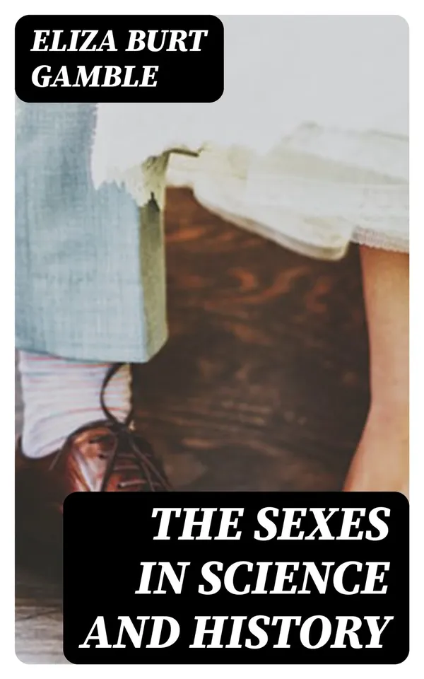 The Sexes in Science and History : An inquiry into the dogma of woman's inferiority to man