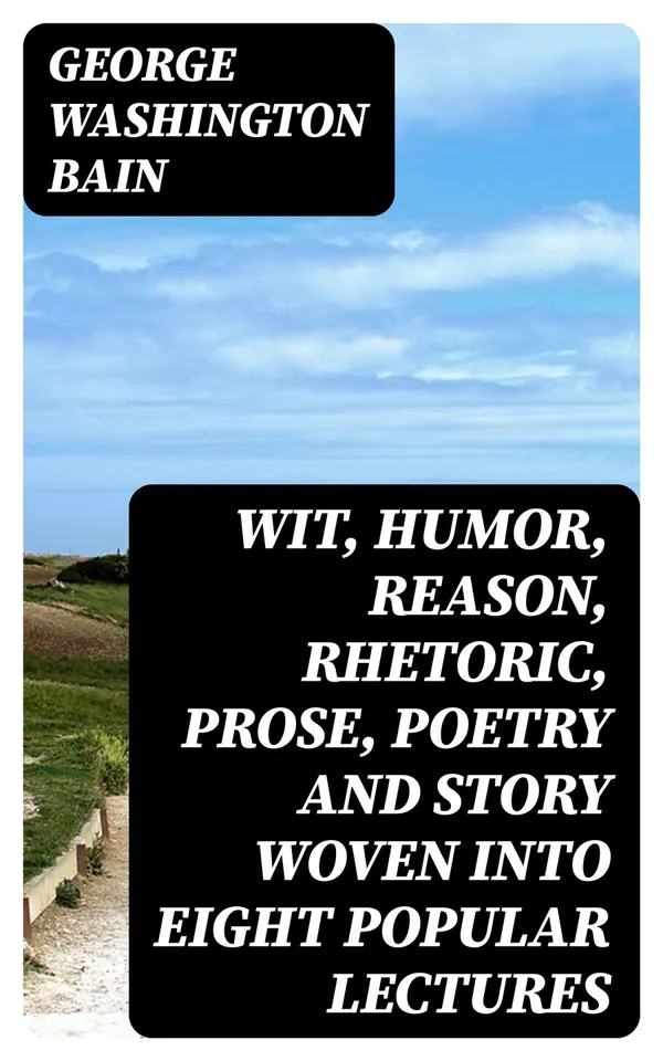 Wit, Humor, Reason, Rhetoric, Prose, Poetry and Story Woven into Eight Popular Lectures