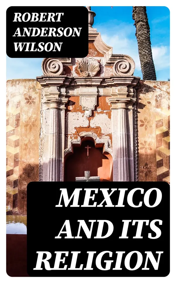Mexico and Its Religion : With Incidents of Travel in That Country During Parts of the Years 1851-52-53-54, and Historical Notices of Events Connected With Places Visited