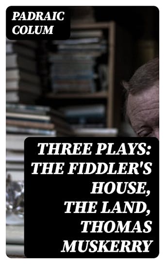 Three Plays: The Fiddler's House, The Land, Thomas Muskerry - Padraic Colum