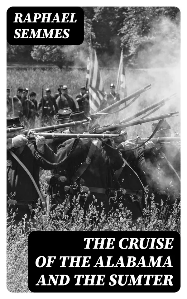 The Cruise of the Alabama and the Sumter : From the Private Journals and Other Papers of Commander R. Semmes, C.S.N., and Other Officers