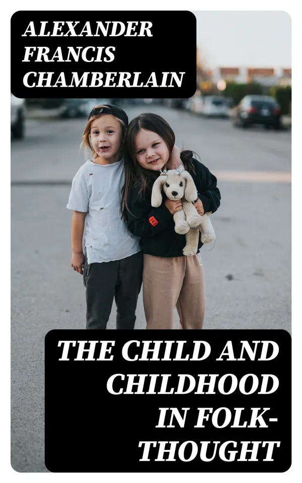 The Child and Childhood in Folk-Thought : Studies of the Activities and Influences of the Child Among Primitive Peoples, Their Analogues and Survivals in the Civilization of To-Day