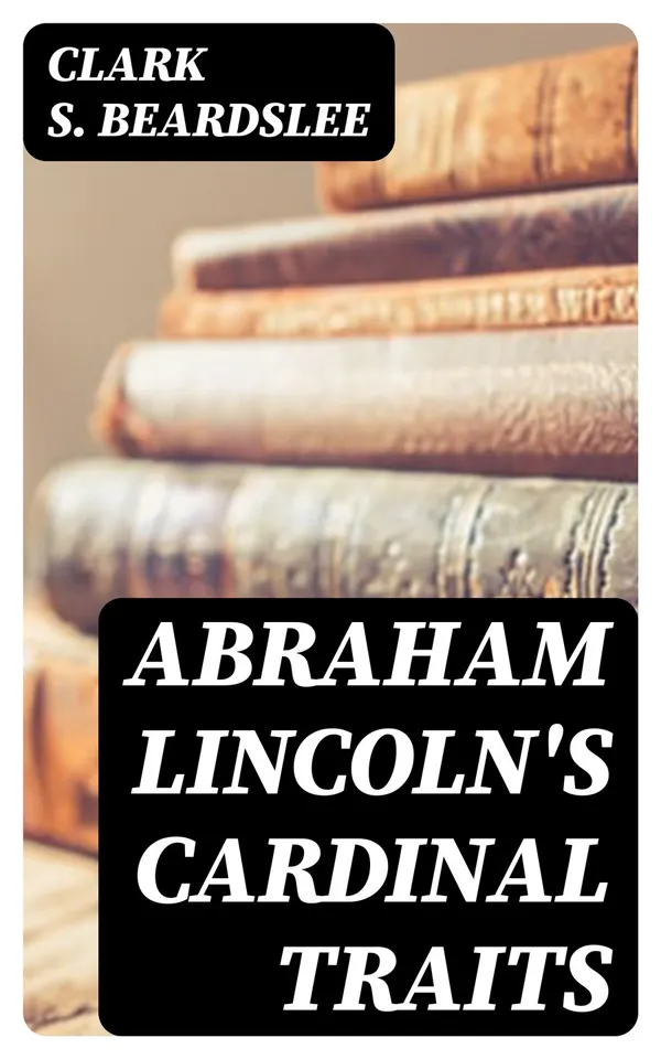Abraham Lincoln's Cardinal Traits : A Study in Ethics, with an Epilogue Addressed to Theologians