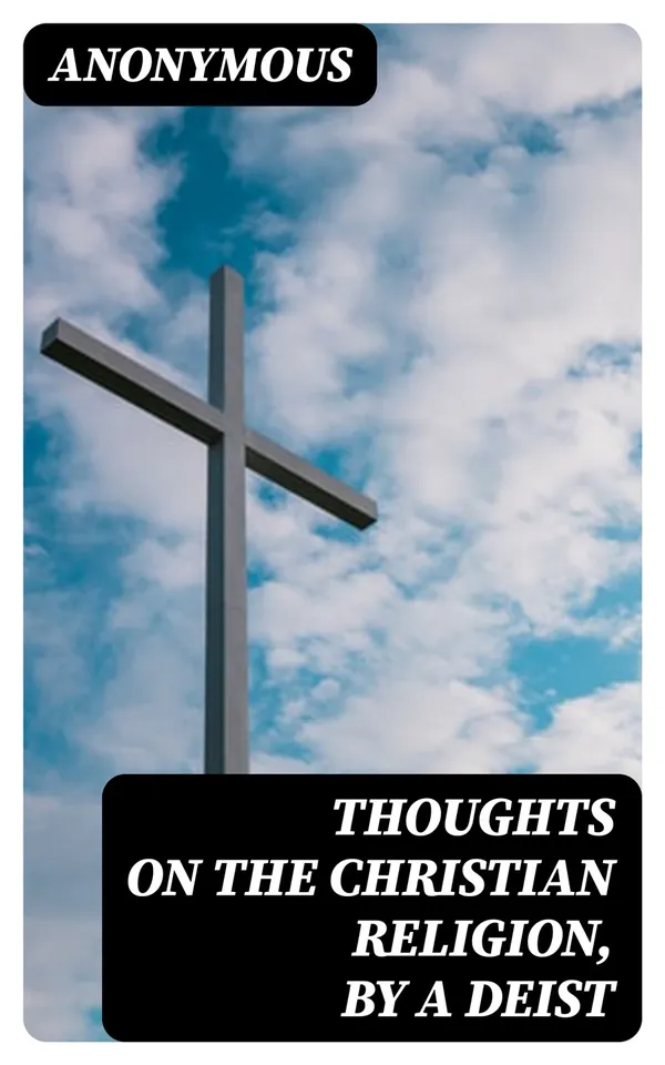 Thoughts on the Christian Religion, by a Deist : To Which Are Added, a Few Ideas on Miraculous Conversion, and Religion in General, by a Theophilanthropist