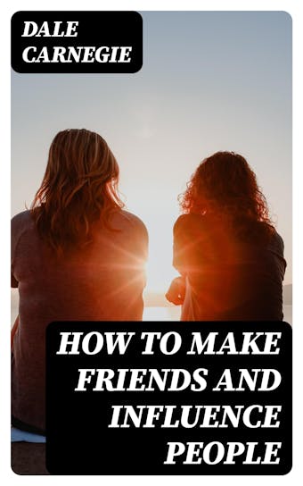 How To Make Friends And Influence People: Including "How To Stop Worrying And Start Living" - Dale Carnegie