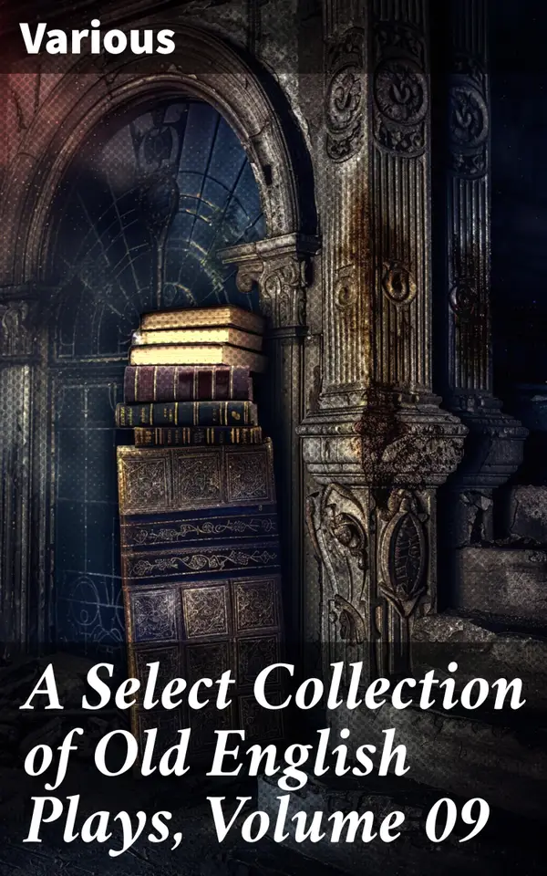 A Select Collection of Old English Plays, Volume 09 : Exploring the Riches of Old English Theater