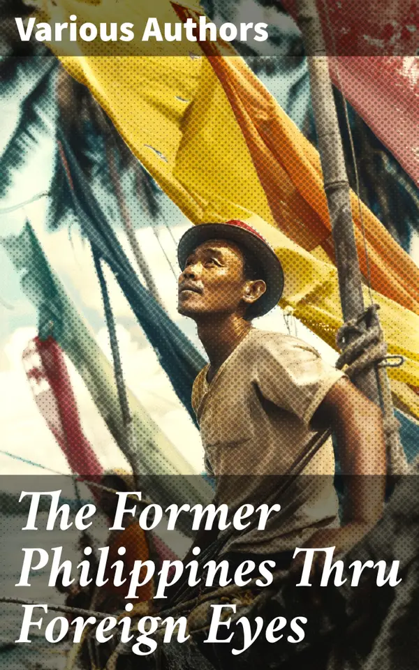 The Former Philippines Thru Foreign Eyes : Exploring Colonial Philippines Through Foreign Eyes