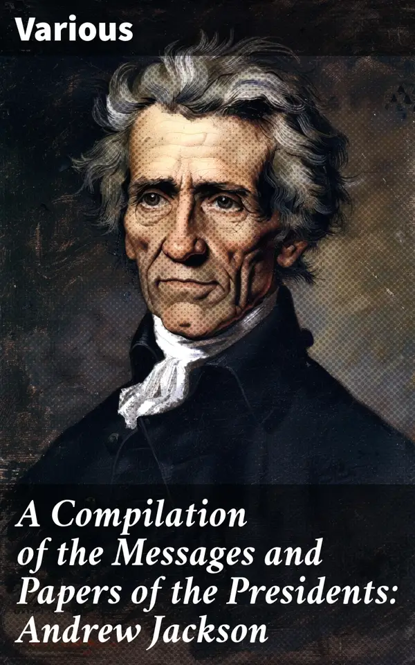 A Compilation of the Messages and Papers of the Presidents: Andrew Jackson : Insightful Collection of Presidential Communications and Papers