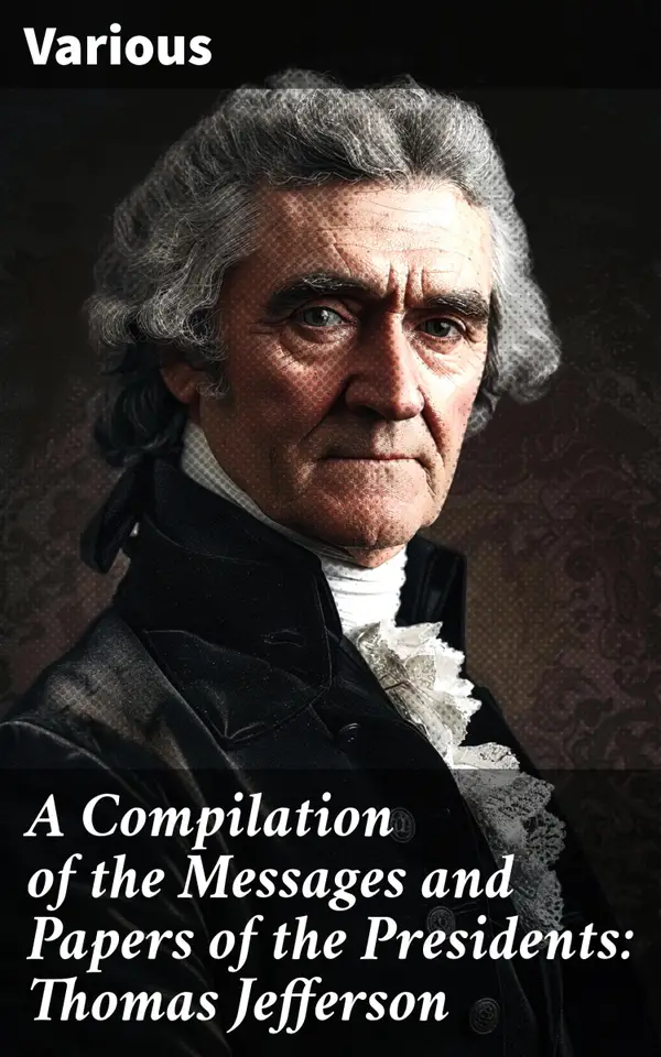 A Compilation of the Messages and Papers of the Presidents: Thomas Jefferson : Insightful Compilation of Presidential Speeches and Documents