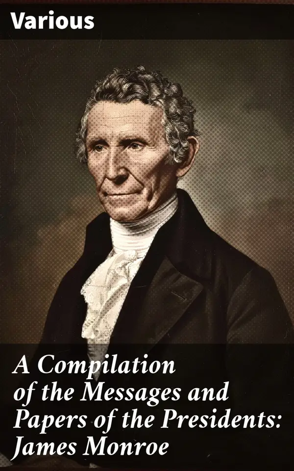 A Compilation of the Messages and Papers of the Presidents: James Monroe : Insights into Presidential Governance: A Historical Compilation