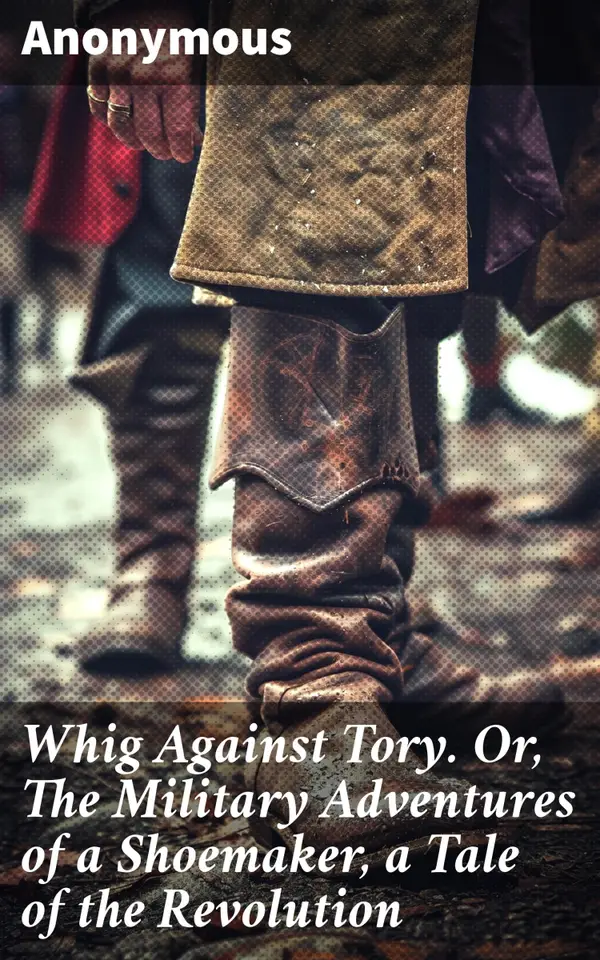 Whig Against Tory. Or, The Military Adventures of a Shoemaker, a Tale of the Revolution : A Shoemaker's Valor in the Revolutionary War
