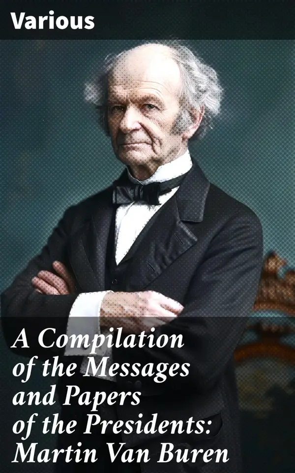 A Compilation of the Messages and Papers of the Presidents: Martin Van Buren : Insight into 19th Century Presidential Communication and Decision-Making