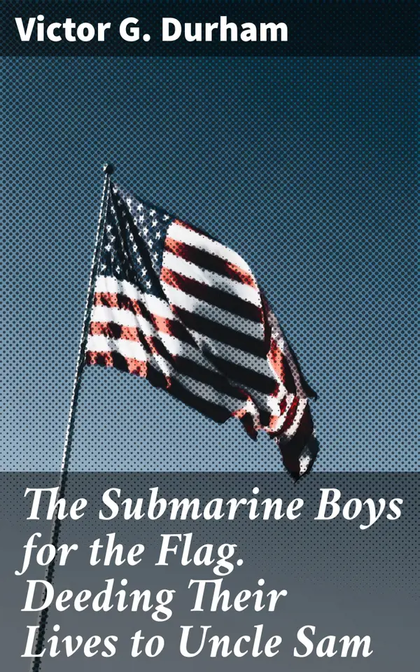 The Submarine Boys for the Flag. Deeding Their Lives to Uncle Sam : A Tale of Youthful Duty and Naval Patriotism