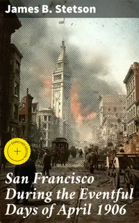San Francisco During the Eventful Days of April 1906 : Enriched edition. Unveiling the Devastation and Resilience: San Francisco in 1906