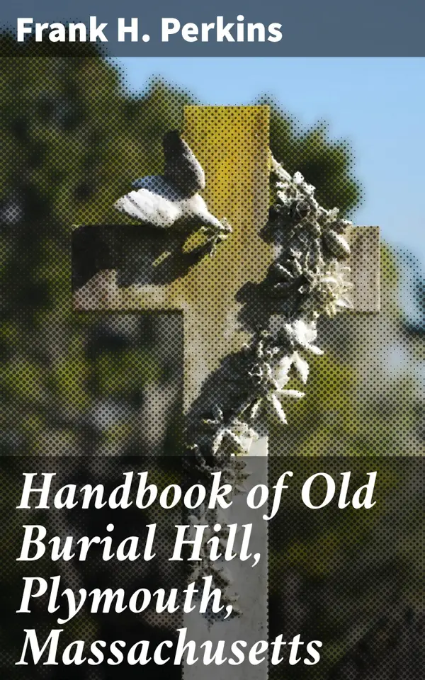 Handbook of Old Burial Hill, Plymouth, Massachusetts : Unveiling the Pilgrim Legacy: A Historical Guide to Old Burial Hill
