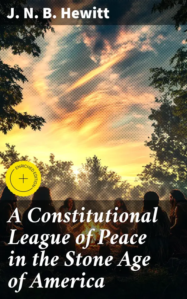 A Constitutional League of Peace in the Stone Age of America : Enriched edition. The League of the Iroquois and Its Constitution