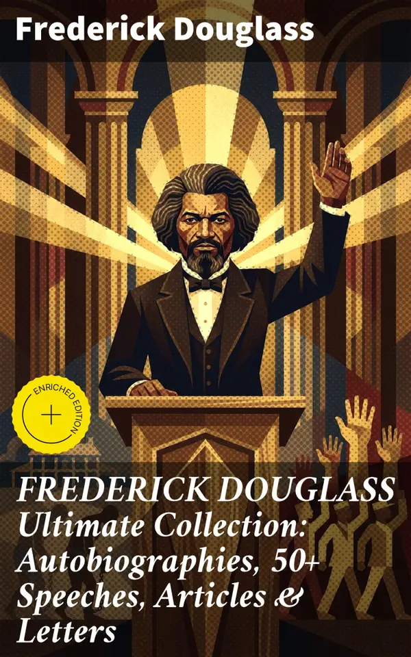 FREDERICK DOUGLASS Ultimate Collection: Autobiographies, 50+ Speeches, Articles & Letters : Championing Equality: The Unforgettable Legacy of Frederick Douglass