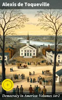 Democracy in America: Volumes 1&2 : Enriched edition. Insightful Analysis of American Democracy in the 19th Century
