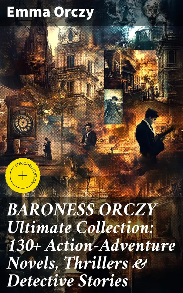 BARONESS ORCZY Ultimate Collection: 130+ Action-Adventure Novels, Thrillers & Detective Stories : Enriched edition. Thrilling Tales from the Baroness Orczy Collection