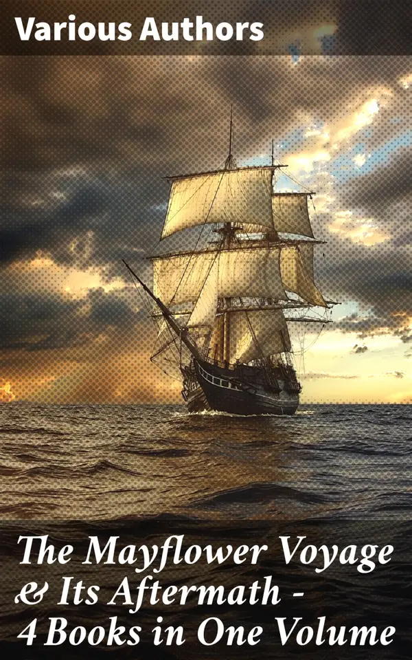 The Mayflower Voyage & Its Aftermath – 4 Books in One Volume : Exploring the Roots of Colonial America
