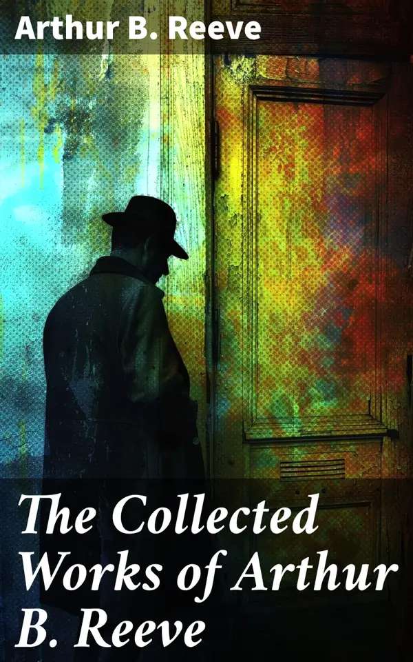 The Collected Works of Arthur B. Reeve : Innovative Mystery Fiction with Scientific Detective Puzzles