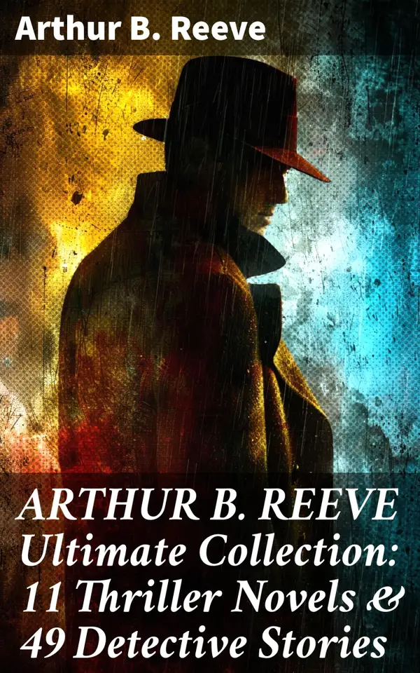 ARTHUR B. REEVE Ultimate Collection: 11 Thriller Novels & 49 Detective Stories : Masterful Thrillers and Clever Detectives: Unraveling the Mysteries of Arthur B. Reeve